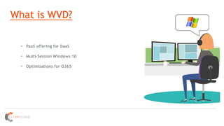 What is WVD?
• PaaS offering for DaaS
• Multi-Session Windows 10
• Optimisations for O365
 