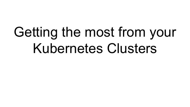 Getting the most from your
Kubernetes Clusters
 