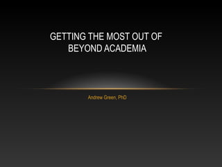 GETTING THE MOST OUT OF
   BEYOND ACADEMIA



       Andrew Green, PhD
 
