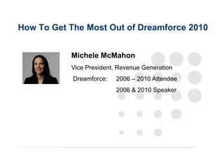 How To Get The Most Out of Dreamforce 2010 Michele McMahon Vice President, Revenue Generation  Dreamforce: 	2006 – 2010 Attendee 		2006 & 2010 Speaker 
