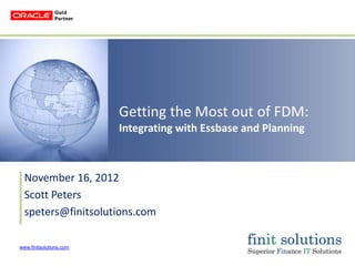 Getting the Most out of FDM:
                         Integrating with Essbase and Planning



  November 16, 2012
  Scott Peters
  speters@finitsolutions.com

www.finitsolutions.com
 