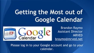 Getting the Most out of
Google Calendar
Brandon Raymo
Assistant Director
MRVED
braymo@mrved.net
Please log in to your Google account and go to your
calendar.

 