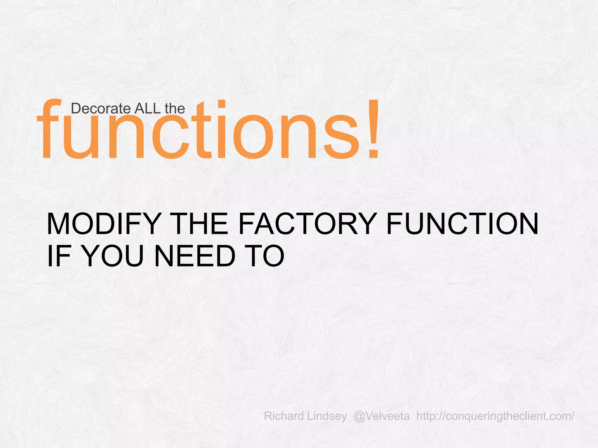Richard Lindsey @Velveeta http://conqueringtheclient.com/ MODIFY THE FACTORY FUNCTION IF YOU NEED TO Decorate ALL the functions! 