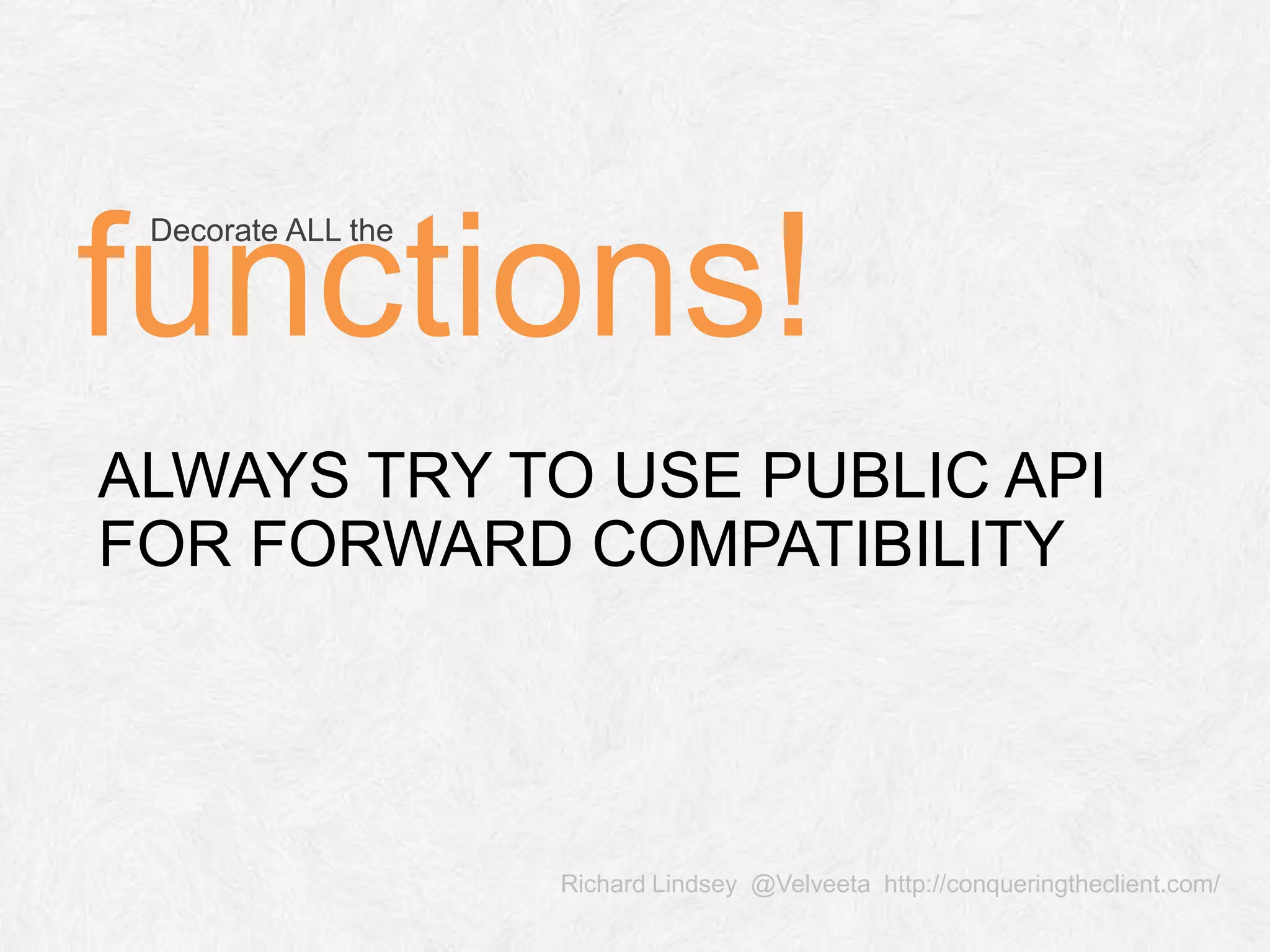 Richard Lindsey @Velveeta http://conqueringtheclient.com/ ALWAYS TRY TO USE PUBLIC API FOR FORWARD COMPATIBILITY Decorate ALL the functions! 