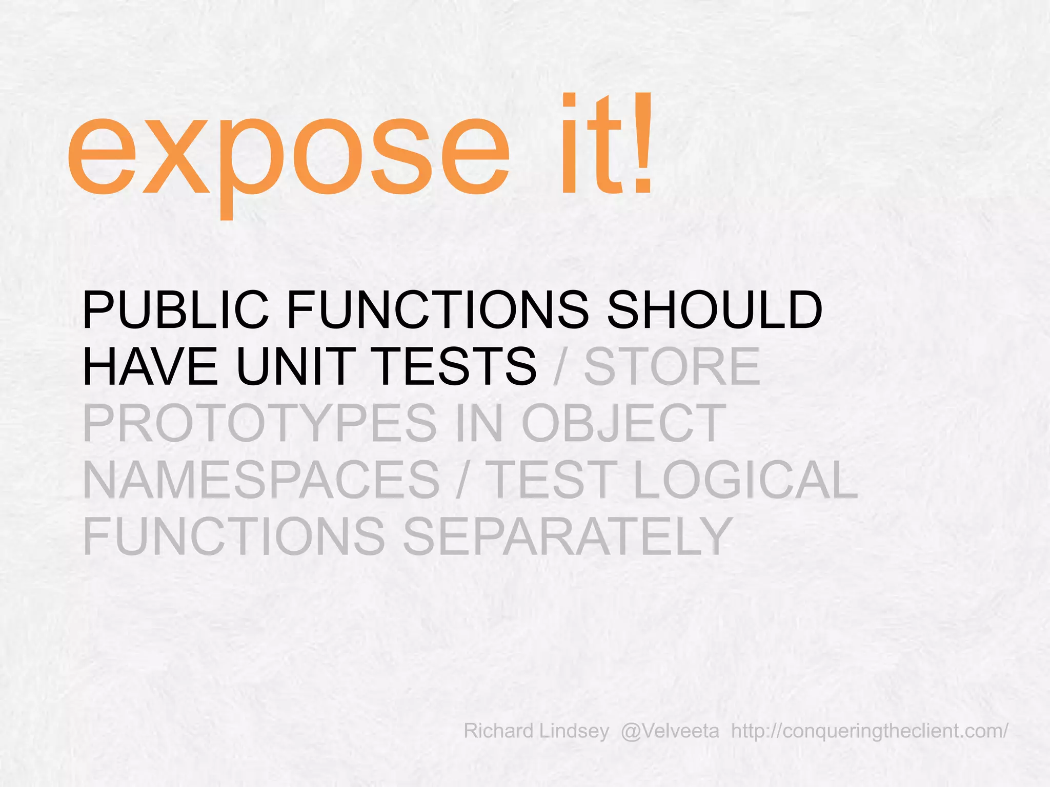 Richard Lindsey @Velveeta http://conqueringtheclient.com/ PUBLIC FUNCTIONS SHOULD HAVE UNIT TESTS / STORE PROTOTYPES IN OBJECT NAMESPACES / TEST LOGICAL FUNCTIONS SEPARATELY expose it! 
