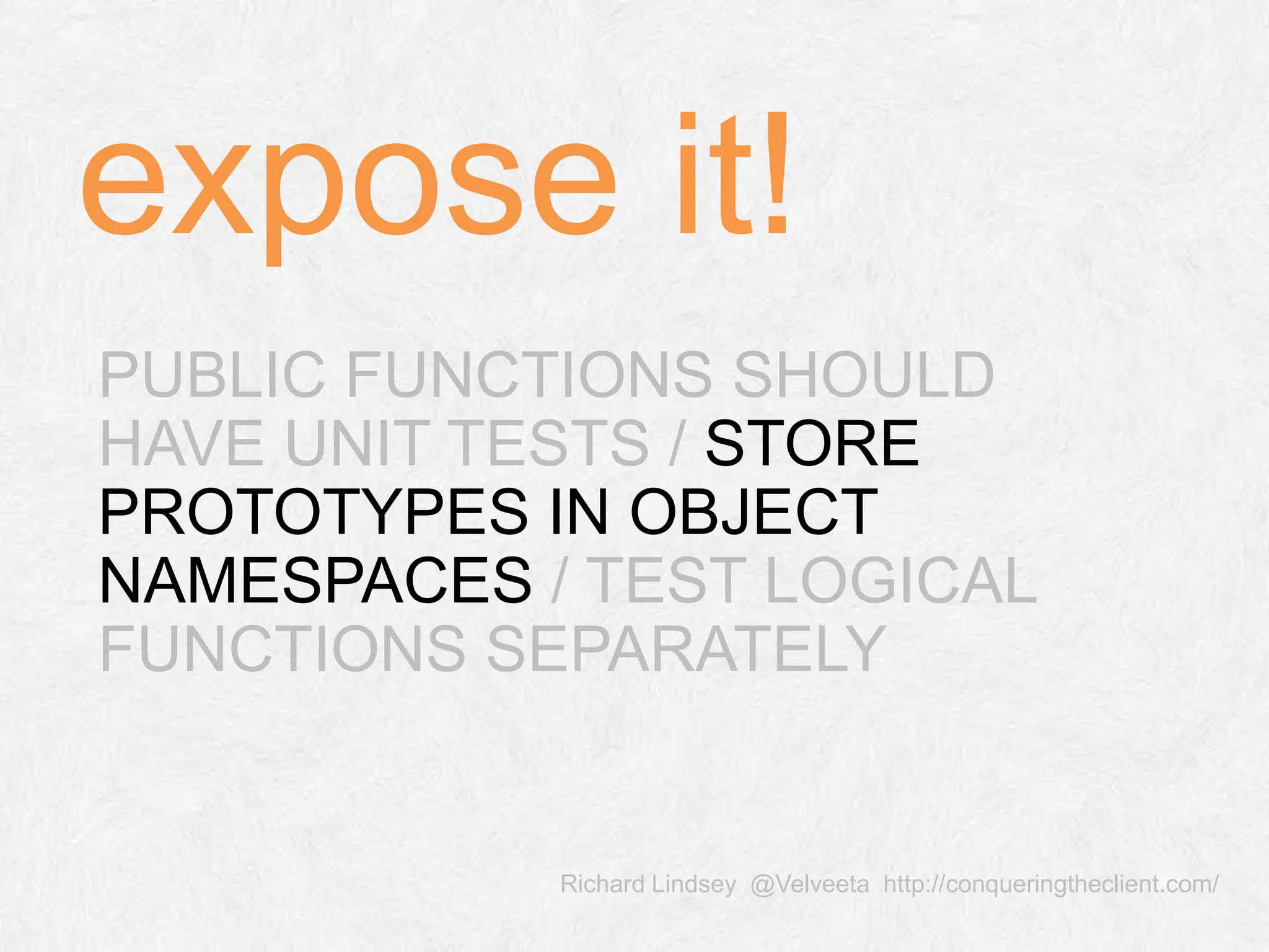 Richard Lindsey @Velveeta http://conqueringtheclient.com/ PUBLIC FUNCTIONS SHOULD HAVE UNIT TESTS / STORE PROTOTYPES IN OBJECT NAMESPACES / TEST LOGICAL FUNCTIONS SEPARATELY expose it! 