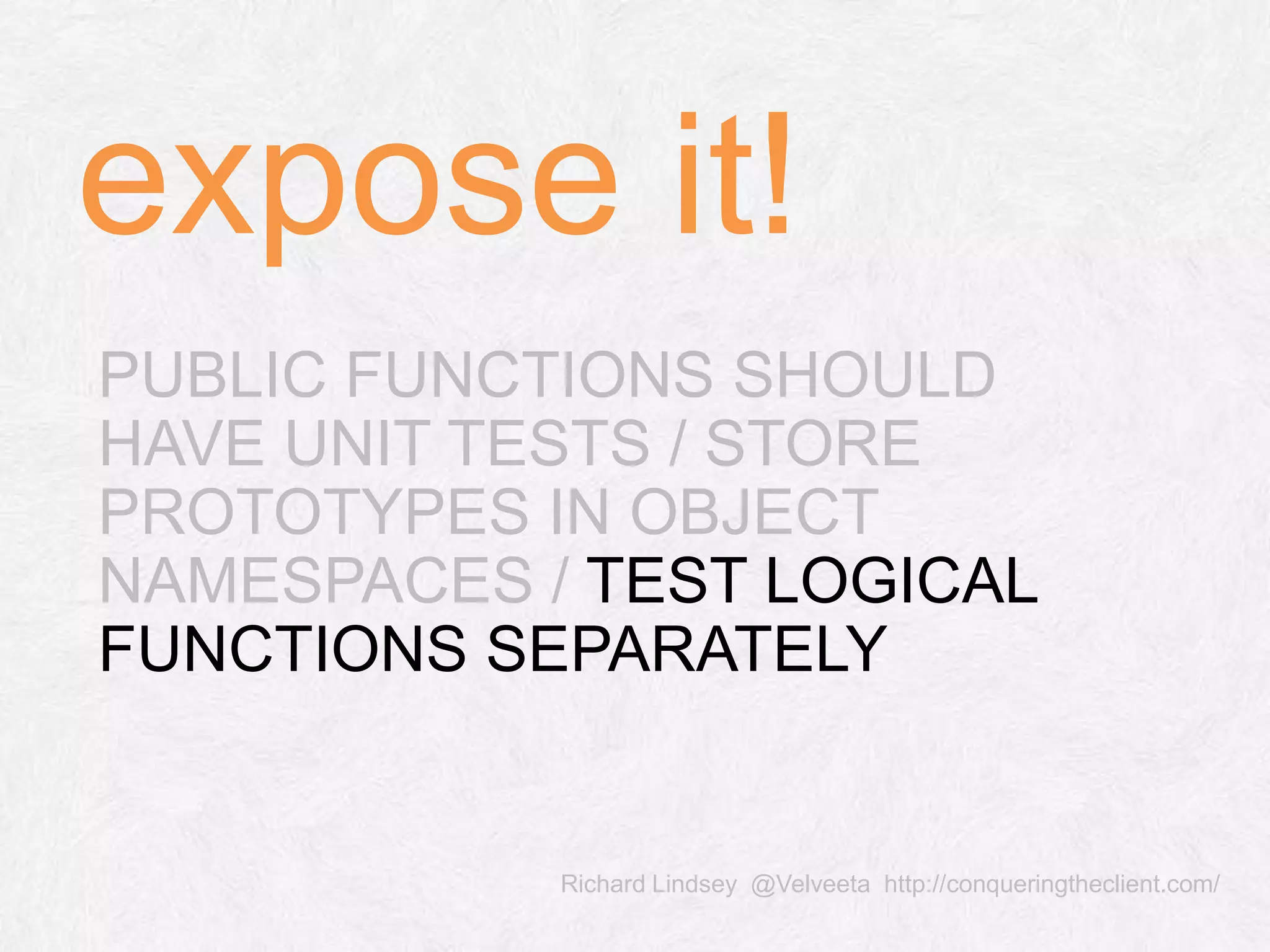 Richard Lindsey @Velveeta http://conqueringtheclient.com/ PUBLIC FUNCTIONS SHOULD HAVE UNIT TESTS / STORE PROTOTYPES IN OBJECT NAMESPACES / TEST LOGICAL FUNCTIONS SEPARATELY expose it! 