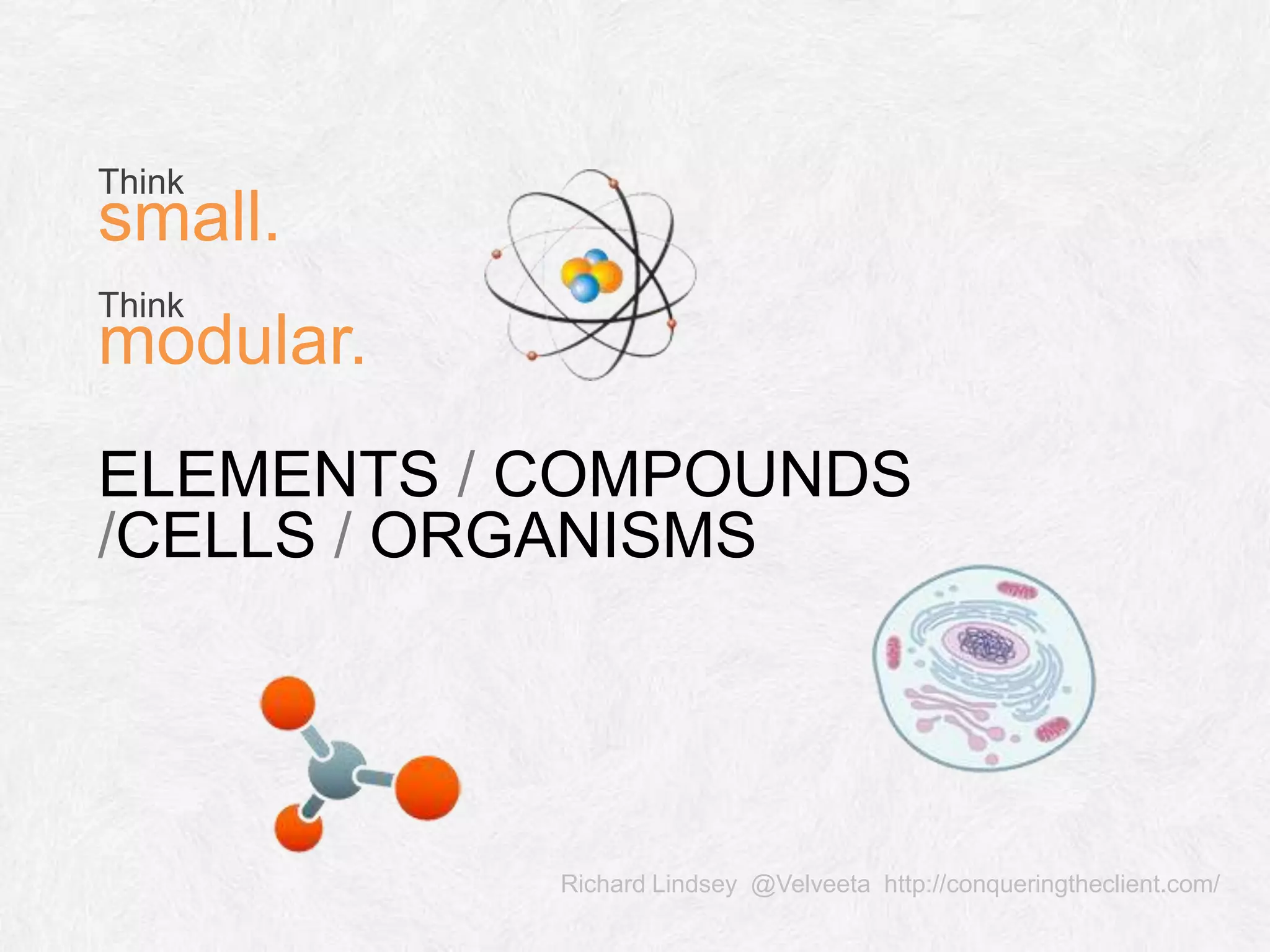 ELEMENTS / COMPOUNDS /CELLS / ORGANISMS Richard Lindsey @Velveeta http://conqueringtheclient.com/ Think small. Think modular. 