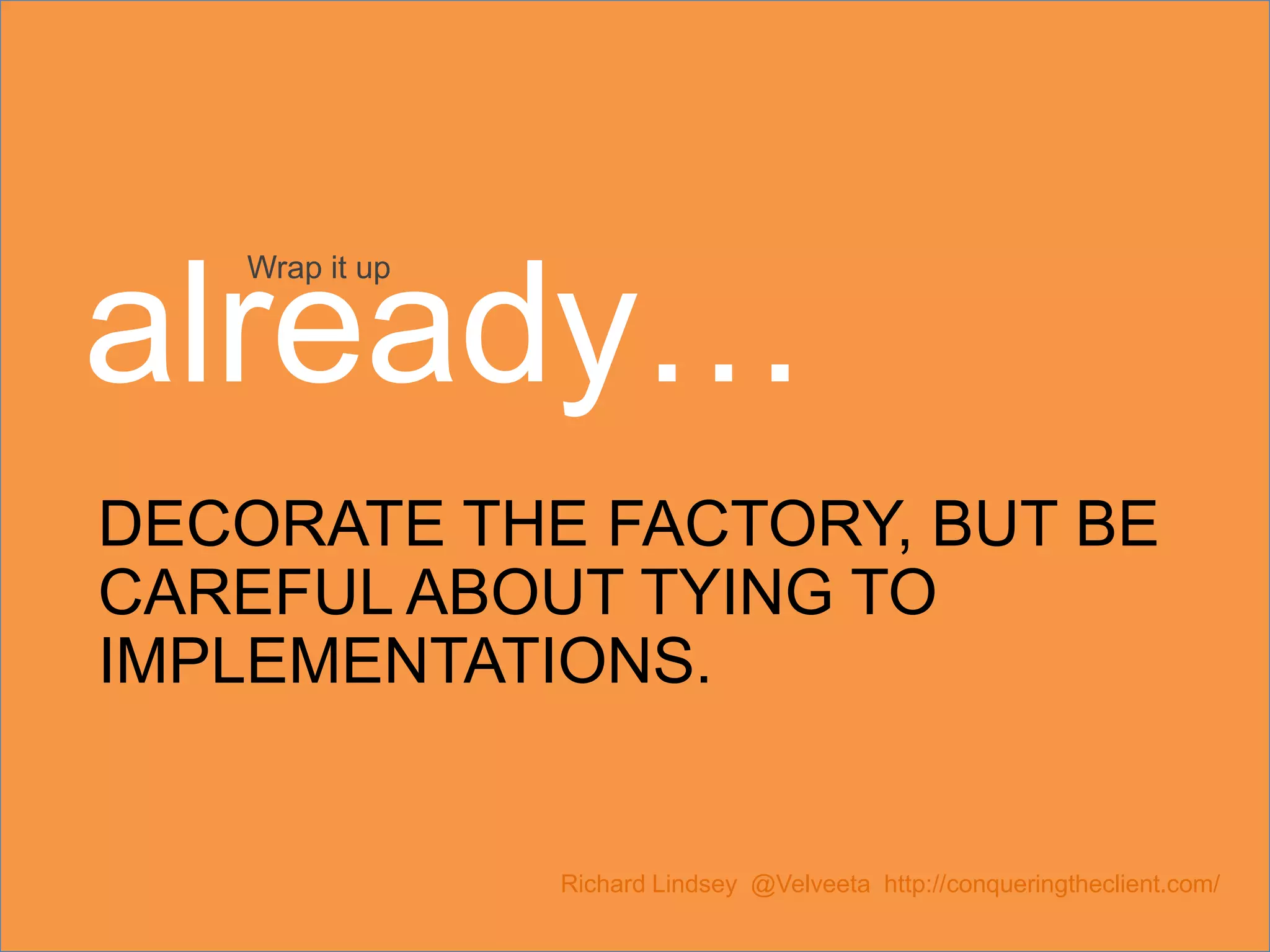 DECORATE THE FACTORY, BUT BE CAREFUL ABOUT TYING TO IMPLEMENTATIONS. Richard Lindsey @Velveeta http://conqueringtheclient.com/ Wrap it up already… 
