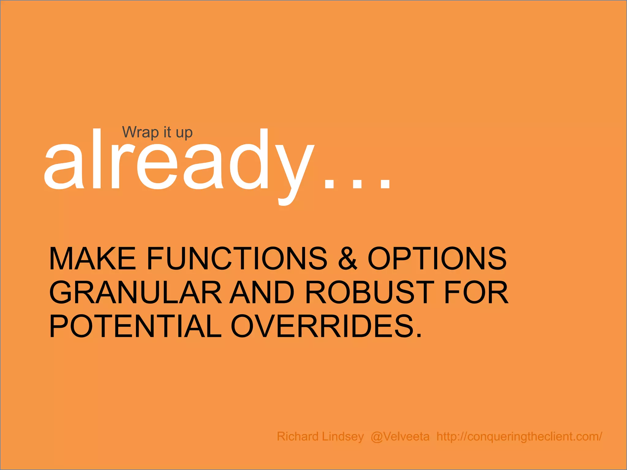 MAKE FUNCTIONS & OPTIONS GRANULAR AND ROBUST FOR POTENTIAL OVERRIDES. Richard Lindsey @Velveeta http://conqueringtheclient.com/ Wrap it up already… 