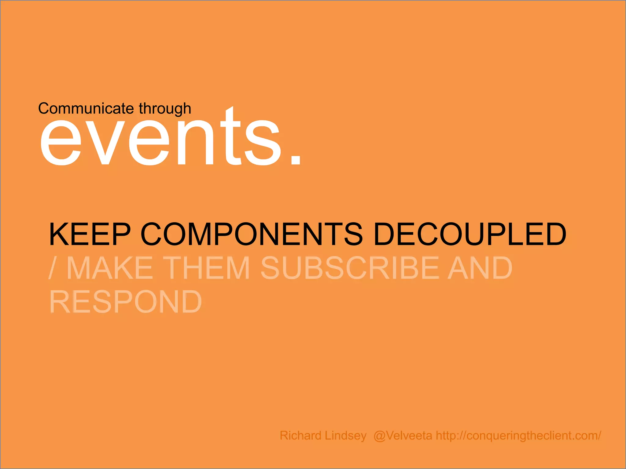 Communicate through events. KEEP COMPONENTS DECOUPLED / MAKE THEM SUBSCRIBE AND RESPOND Richard Lindsey @Velveeta http://conqueringtheclient.com/ 