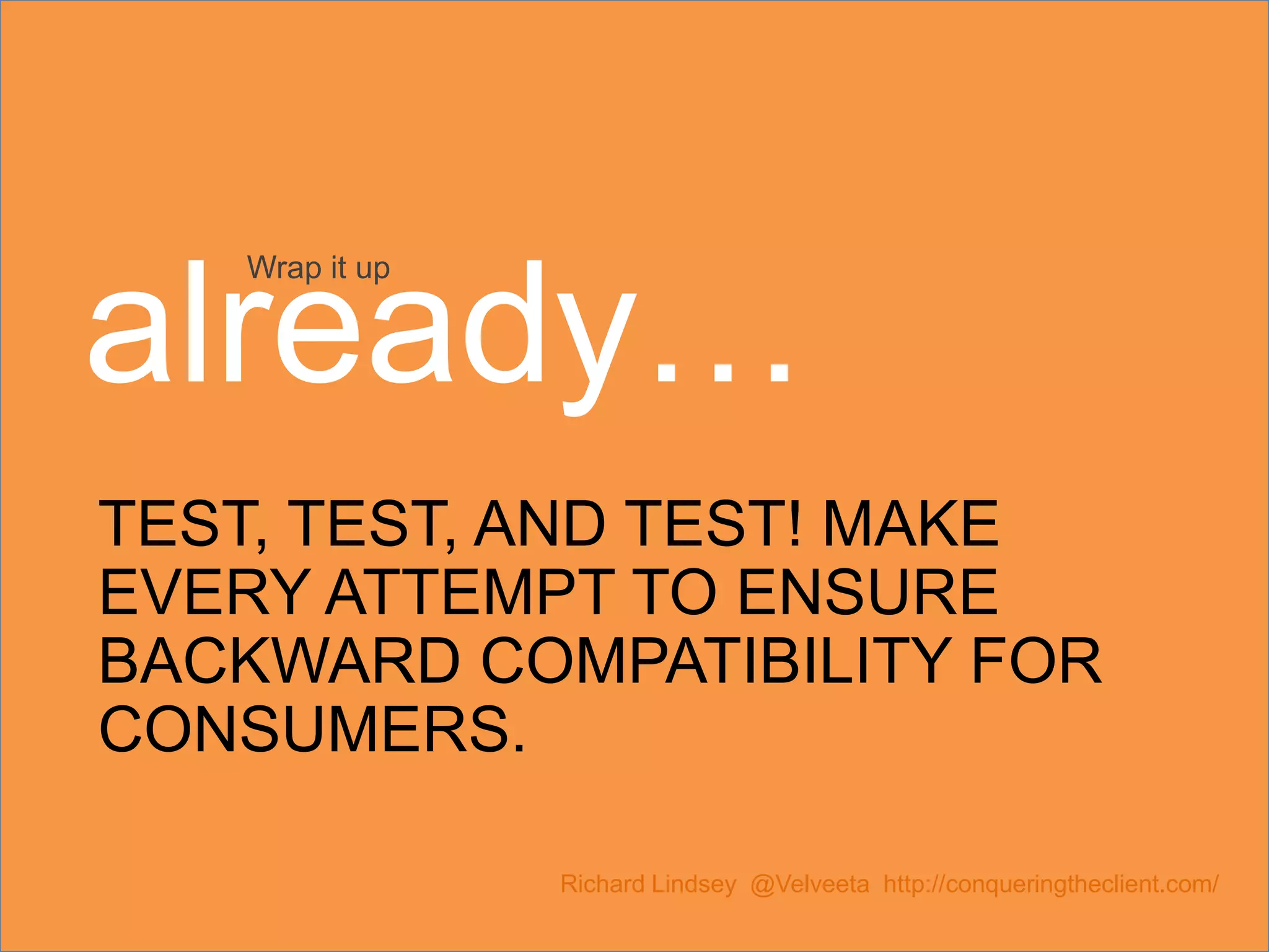 TEST, TEST, AND TEST! MAKE EVERY ATTEMPT TO ENSURE BACKWARD COMPATIBILITY FOR CONSUMERS. Richard Lindsey @Velveeta http://conqueringtheclient.com/ Wrap it up already… 