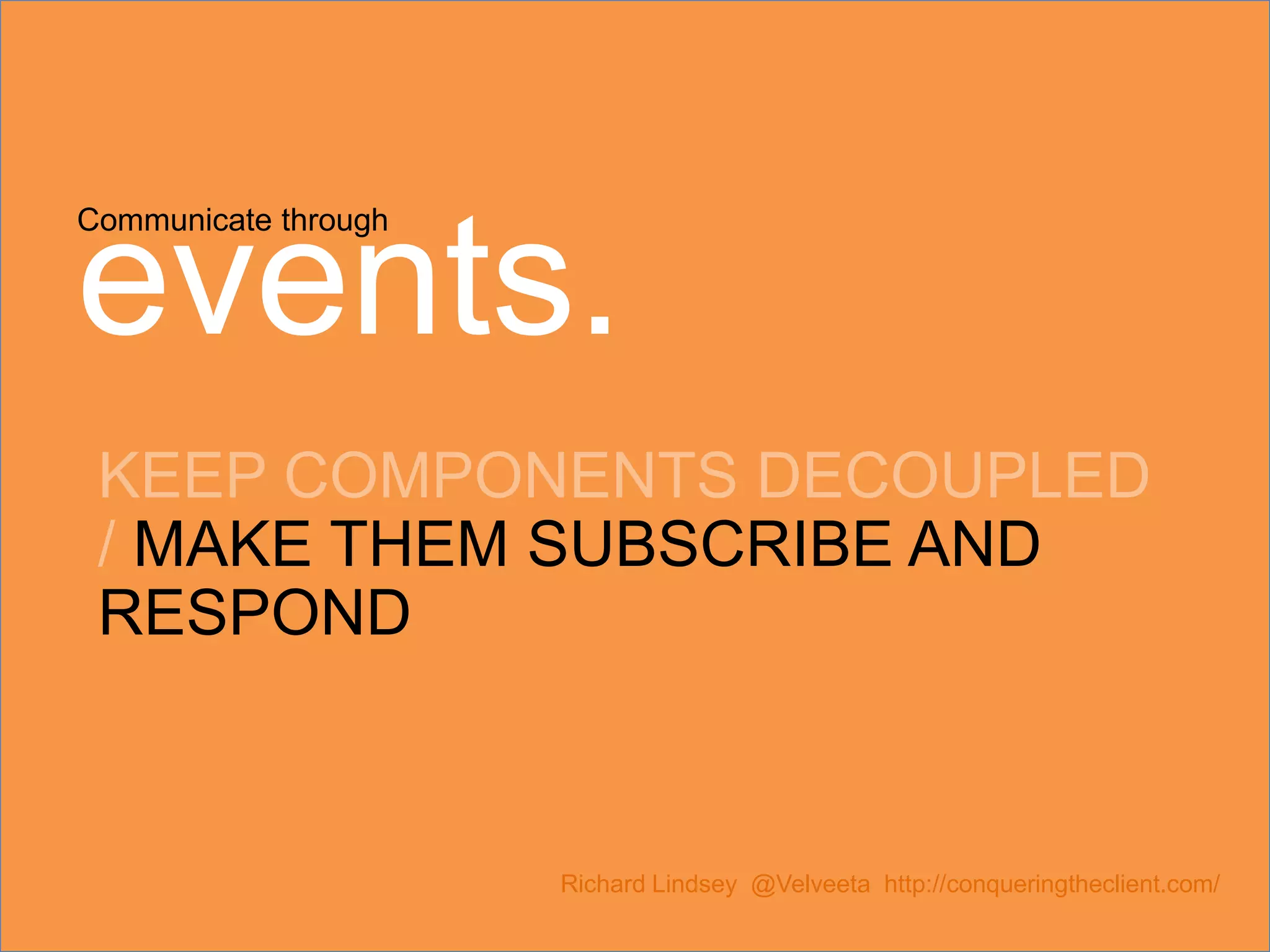 Communicate through events. KEEP COMPONENTS DECOUPLED / MAKE THEM SUBSCRIBE AND RESPOND Richard Lindsey @Velveeta http://conqueringtheclient.com/ 