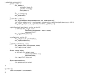 $.widget(‘abc.autocomplete’, {
_create: function () {
this._widgets = {
dataloader: {loader:{}},
optionlist: {results:{}},
input: {search:{}}
};
this._createWidgets();
this._routeTraffic();
},
_routeTraffic: function () {
this._on(this.element, { autocompletesuccess: this._showOptionList });
this._on(this._widgets.search, { inputkeydown: _.debounce(this._updateDataloaderSearchParam, 100) });
this._on(this._widgets.results, { optionlistselected: this._updateInput });
},
_updateDataloaderSearchParam: function (e, search) {
var deferred = this._widgets.loader
.dataloader(‘updateParams’, ‘search’, search)
.dataloader(‘fetch’);
this._trigger(‘fetch’, deferred);
},
_showOptionList: function () {
this._widgets.results.optionlist(‘show);
this._trigger(‘showresults’);
},
_updateInput: function (e, value) {
this._widgets.search.input(‘setValue’, value);
this._trigger(‘change’, value);
},
setData: function (data) {
var deferred = this._widgets.loader
.dataloader(‘setData’, data)
.dataloader(‘fetch’);
this._trigger(‘fetch’, deferred);
},
setValue: function (value) {
this._updateInput(null, value);
}
});
$(function () {
$(‘abc-autocomplete’).autocomplete();
});
 