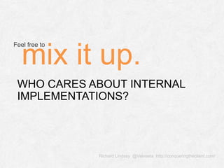 Richard Lindsey @Velveeta http://conqueringtheclient.com/
WHO CARES ABOUT INTERNAL
IMPLEMENTATIONS?
Feel free to
mix it up.
 
