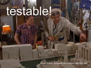 Make it
testable!
Richard Lindsey @Velveeta http://conqueringtheclient.com/
 