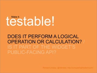 Make it
testable!
DOES IT PERFORM A LOGICAL
OPERATION OR CALCULATION? /
IS IT PART OF THE WIDGET’S
PUBLIC-FACING API?
Richard Lindsey @Velveeta http://conqueringtheclient.com/
 