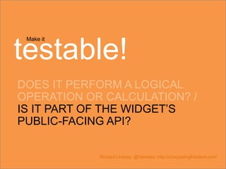 Make it
testable!
DOES IT PERFORM A LOGICAL
OPERATION OR CALCULATION? /
IS IT PART OF THE WIDGET’S
PUBLIC-FACING API?
Richard Lindsey @Velveeta http://conqueringtheclient.com/
 