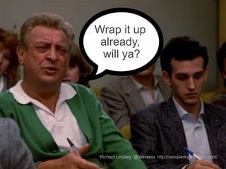 Wrap it up
already,
will ya?
Richard Lindsey @Velveeta http://conqueringtheclient.com/
 