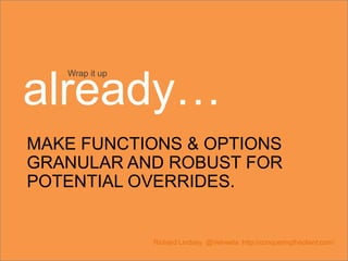 MAKE FUNCTIONS & OPTIONS
GRANULAR AND ROBUST FOR
POTENTIAL OVERRIDES.
Richard Lindsey @Velveeta http://conqueringtheclient.com/
Wrap it up
already…
 