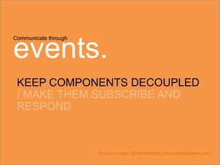 Communicate through
events.
KEEP COMPONENTS DECOUPLED
/ MAKE THEM SUBSCRIBE AND
RESPOND
Richard Lindsey @Velveeta http://conqueringtheclient.com/
 
