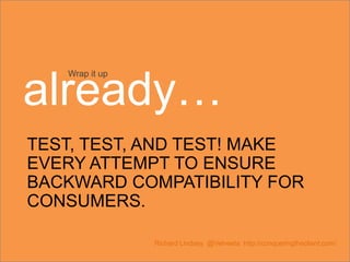 TEST, TEST, AND TEST! MAKE
EVERY ATTEMPT TO ENSURE
BACKWARD COMPATIBILITY FOR
CONSUMERS.
Richard Lindsey @Velveeta http://conqueringtheclient.com/
Wrap it up
already…
 