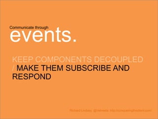 Communicate through
events.
KEEP COMPONENTS DECOUPLED
/ MAKE THEM SUBSCRIBE AND
RESPOND
Richard Lindsey @Velveeta http://conqueringtheclient.com/
 