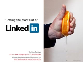 Getting the Most Out of
LinkedIn




                         By Alan Belniak
  http://www.linkedin.com/in/alanbelniak
     Edited/Designed by Alessandro Bertolucci
       http://www.linkedin.com/in/abertolucci
                                                © Keith Williamson
 