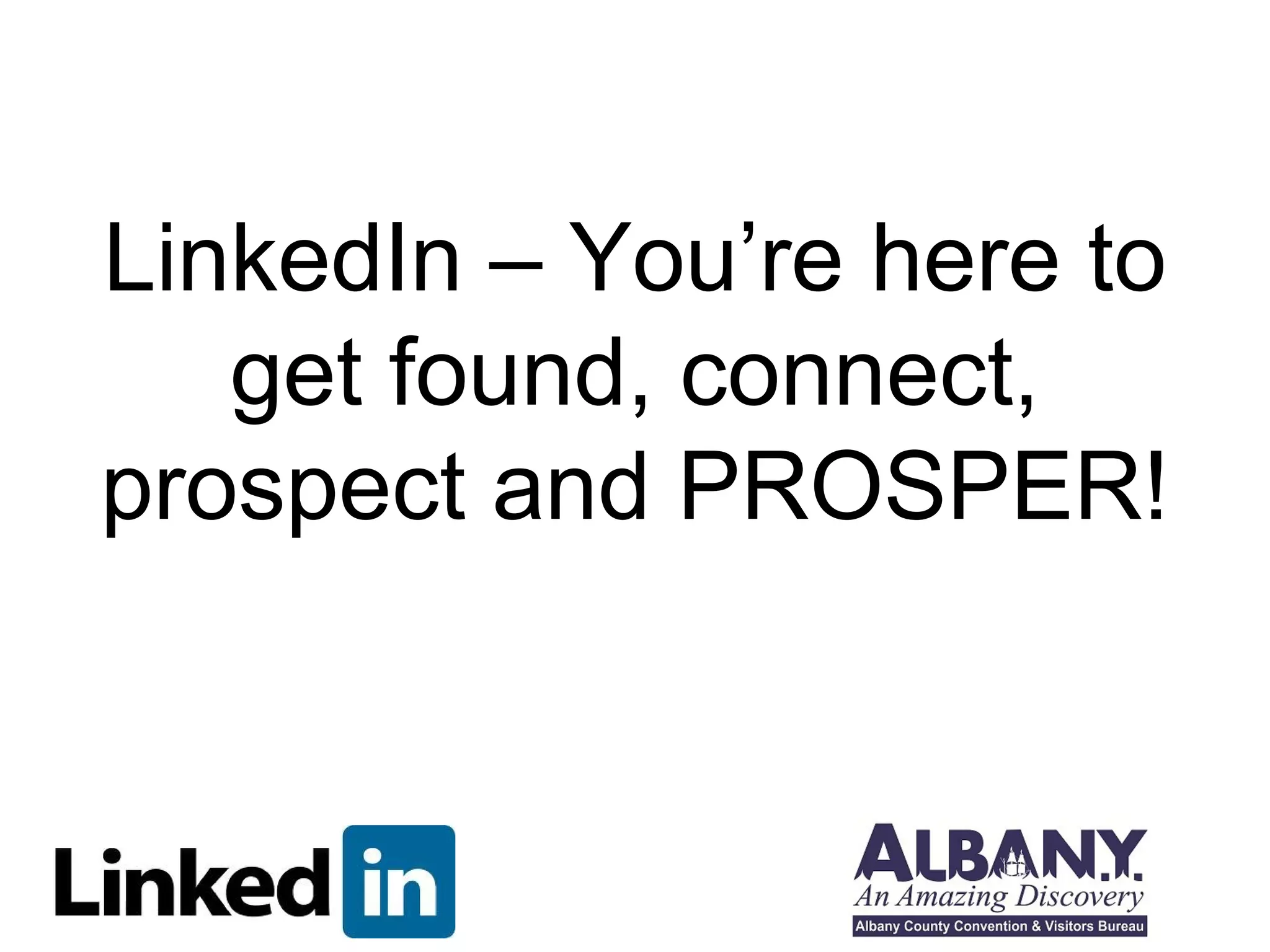 LinkedIn – You’re here to 
get found, connect, 
prospect and PROSPER! 
 