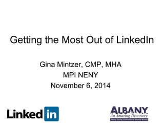 Getting the Most Out of LinkedIn 
Gina Mintzer, CMP, MHA 
MPI NENY 
November 6, 2014 
 
