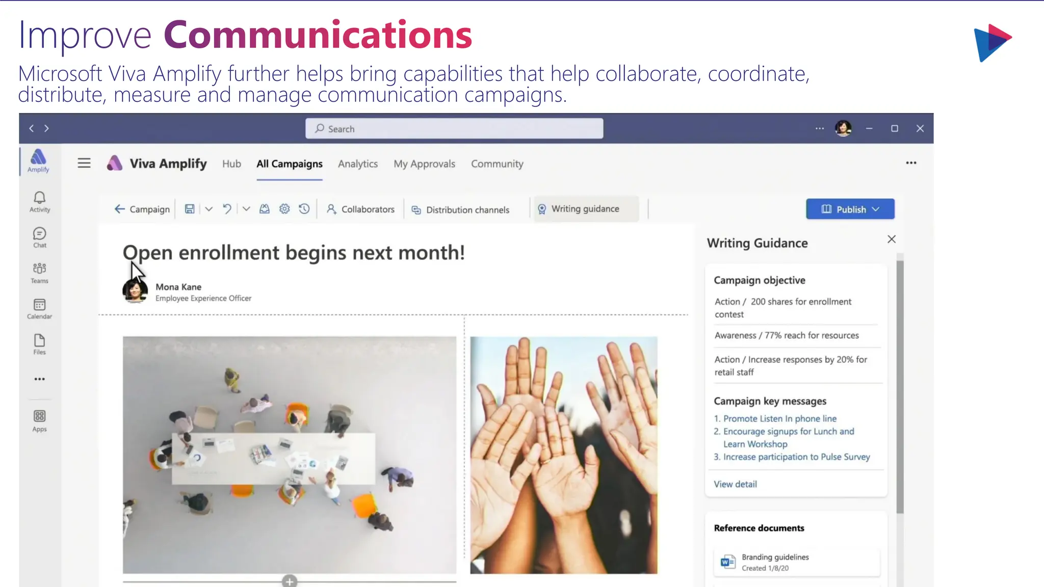 Improve Communications
Microsoft Viva Amplify further helps bring capabilities that help collaborate, coordinate,
distribute, measure and manage communication campaigns.
 