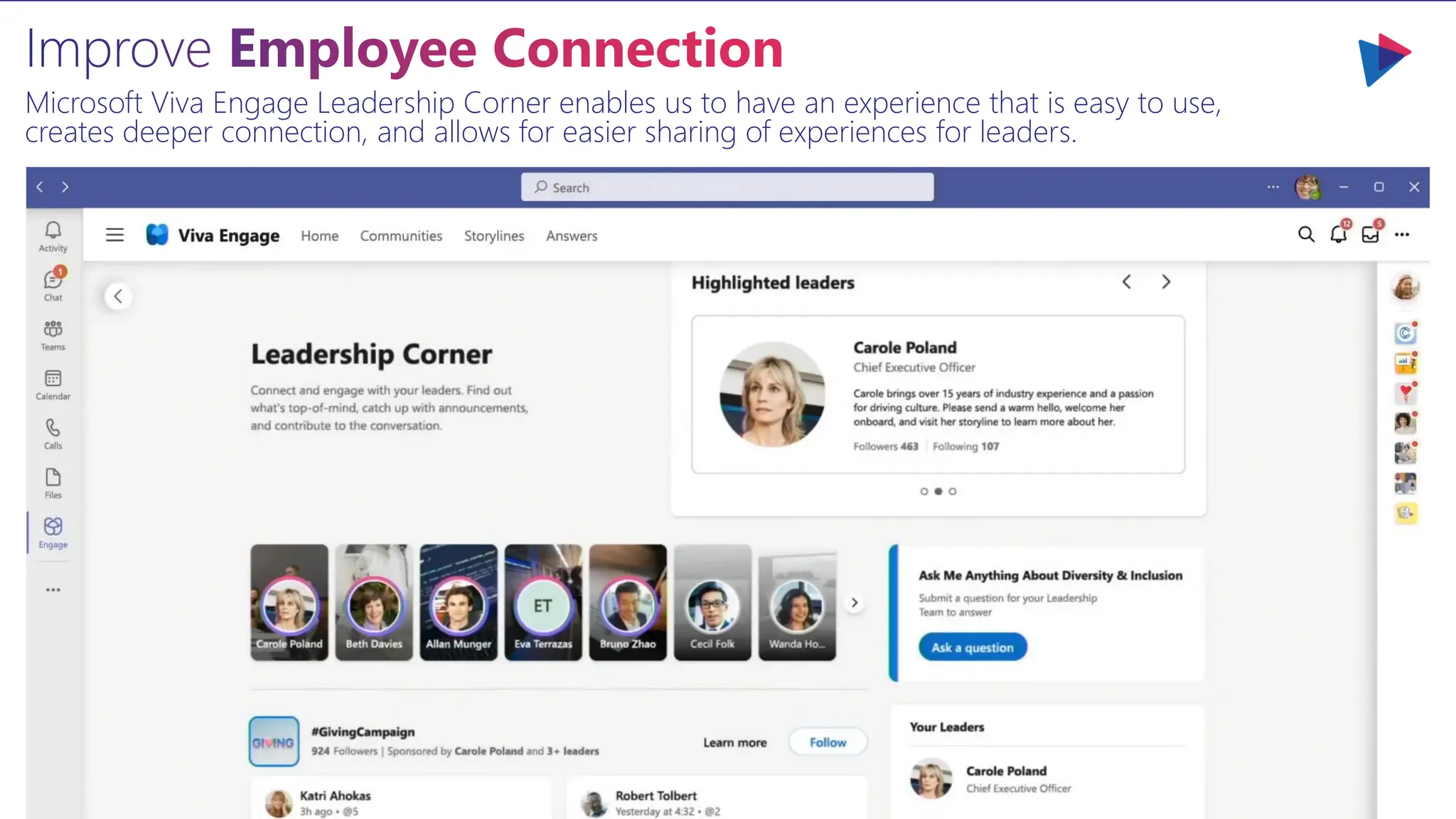 Improve Employee Connection
Microsoft Viva Engage Leadership Corner enables us to have an experience that is easy to use,
creates deeper connection, and allows for easier sharing of experiences for leaders.
 
