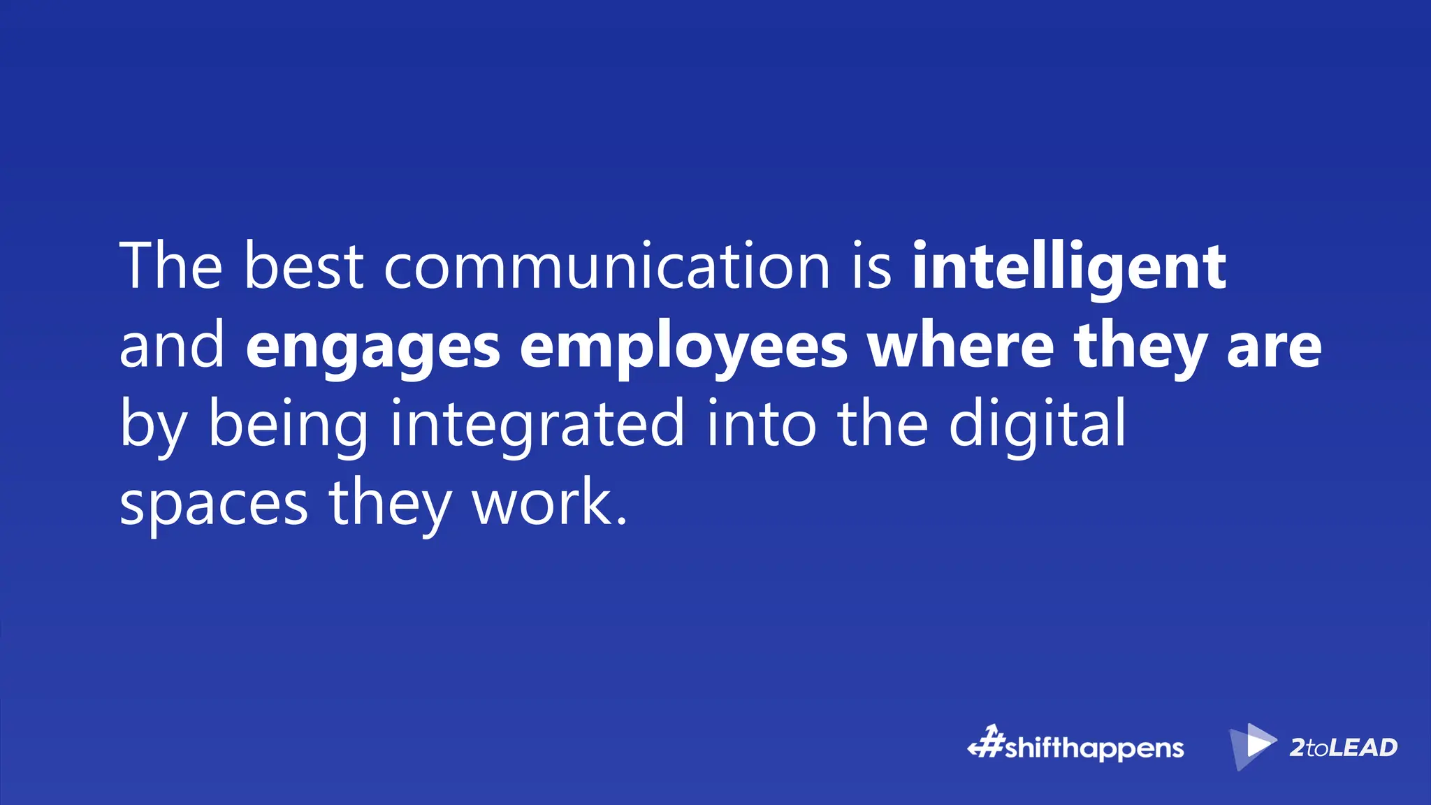 The best communication is intelligent
and engages employees where they are
by being integrated into the digital
spaces they work.
 
