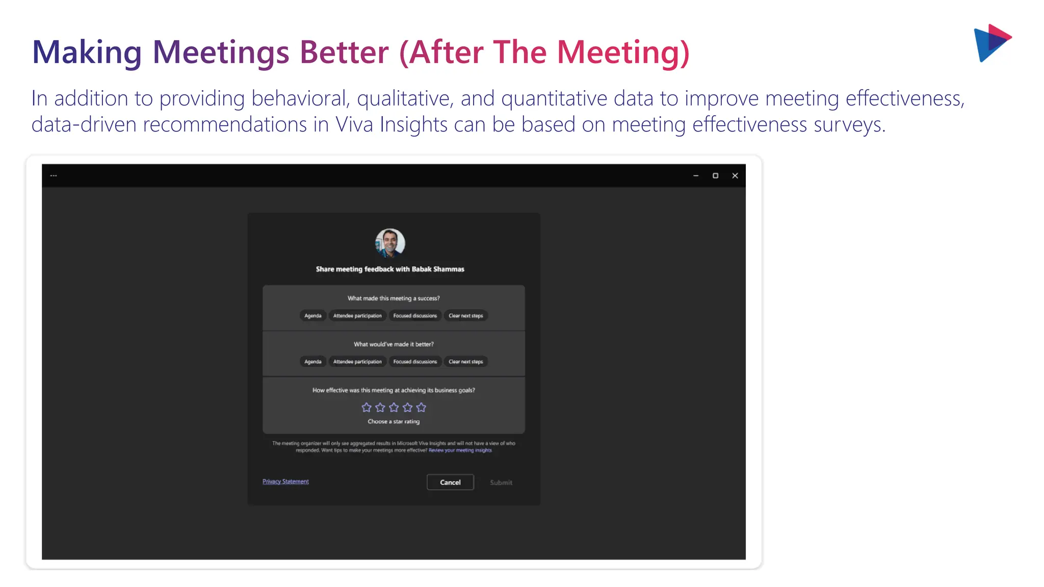 You will love the way we work. Together. ™
In addition to providing behavioral, qualitative, and quantitative data to improve meeting effectiveness,
data-driven recommendations in Viva Insights can be based on meeting effectiveness surveys.
Making Meetings Better (After The Meeting)
 