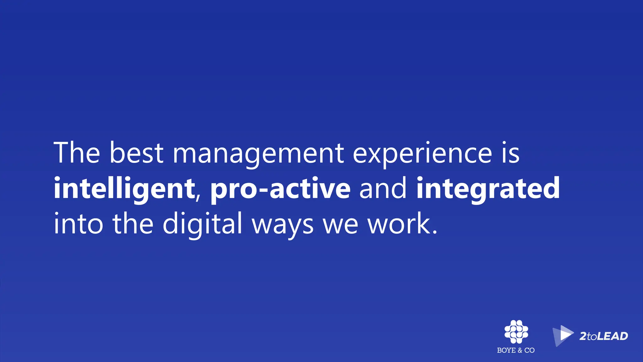 The best management experience is
intelligent, pro-active and integrated
into the digital ways we work.
 