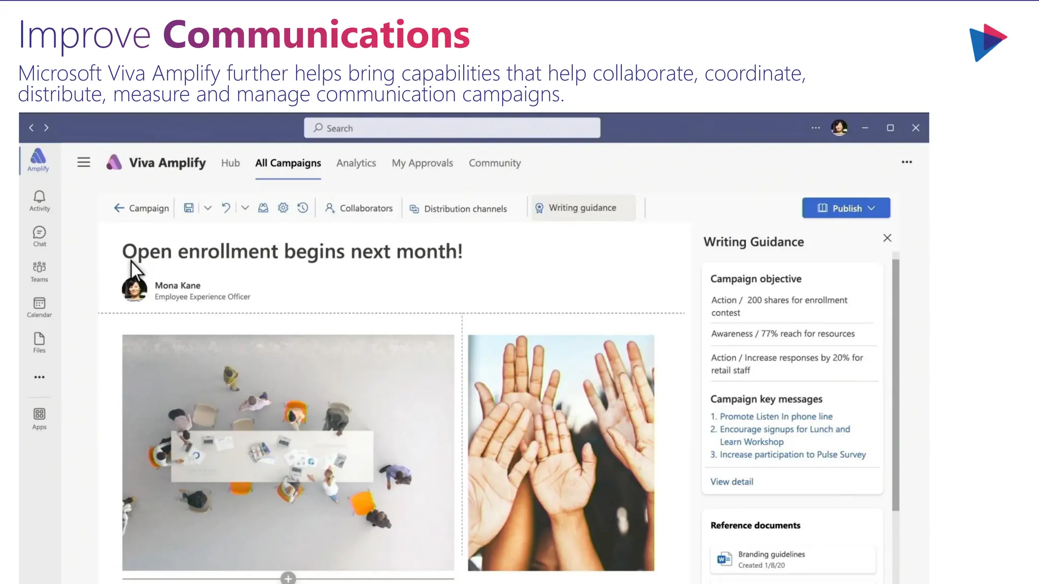 Improve Communications
Microsoft Viva Amplify further helps bring capabilities that help collaborate, coordinate,
distribute, measure and manage communication campaigns.
 