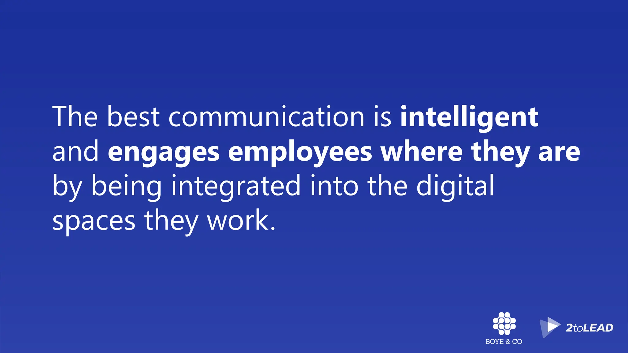 The best communication is intelligent
and engages employees where they are
by being integrated into the digital
spaces they work.
 
