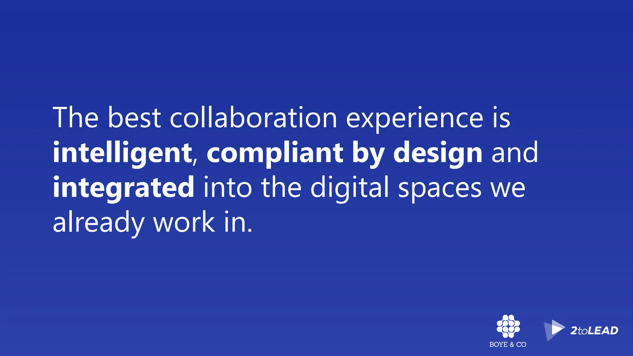 The best collaboration experience is
intelligent, compliant by design and
integrated into the digital spaces we
already work in.
 