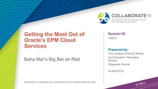 Session ID:
Prepared by:
Remember to complete your evaluation for this session within the app!
10215
Getting the Most Out of
Oracle’s EPM Cloud
Services
Baha Mar’s Big Bet on Red
24 April 2018
Tony Scalese & Randy Werder
Vice President / Managing
Director
Edgewater Ranzal
 