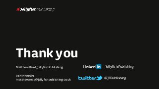 Thank you
Matthew Read, Jellyfish Publishing
01737 749689
matthew.read@jellyfishpublishing.co.uk
JellyfishPublishing
@JFPublishing
 