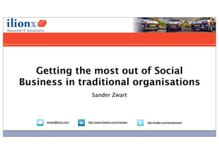Daadkracht in vooruitgang




   Getting the most out of Social
Business in traditional organisations
                            Sander Zwart



     szwart@ilionx.com   http://www.linkedin.com/in/szwart   http://twitter.com/sanderzwart
 