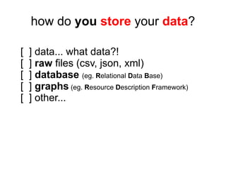 how do you store your data?

[   ] data... what data?!
[   ] raw files (csv, json, xml)
[   ] database (eg. Relational Dat...