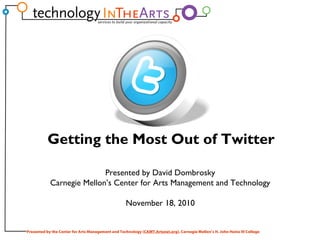Presented by the Center for Arts Management and Technology (CAMT.Artsnet.org), Carnegie Mellon’s H. John Heinz III College
Presented by David Dombrosky
Carnegie Mellon’s Center for Arts Management and Technology
November 18, 2010
Getting the Most Out of Twitter
 
