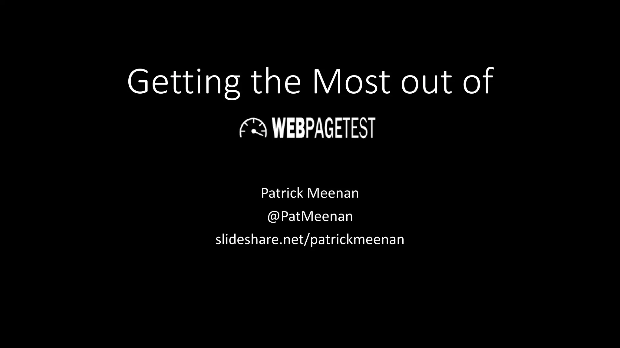 Getting the Most out of
Patrick Meenan
@PatMeenan
slideshare.net/patrickmeenan