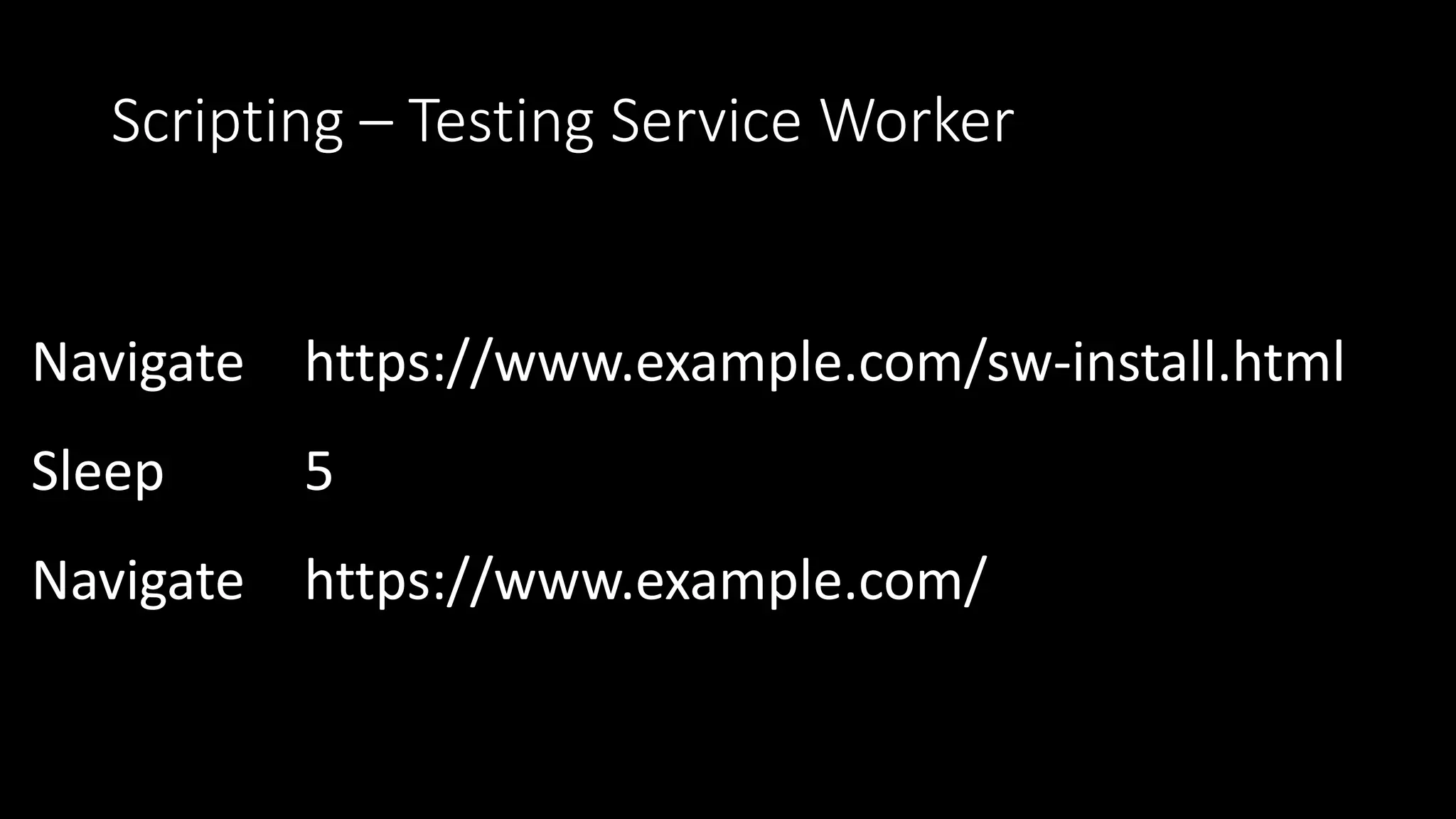 Scripting – Testing Service Worker
Navigate https://www.example.com/sw-install.html
Sleep 5
Navigate https://www.example.com/