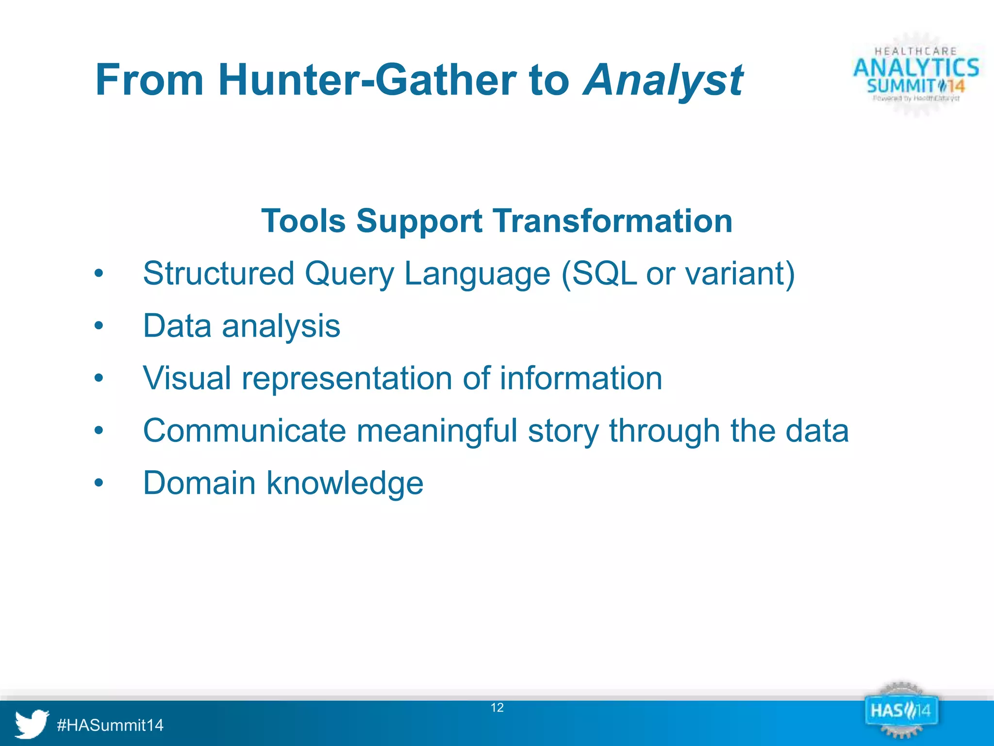 From Hunter-Gather to Analyst 
Tools Support Transformation 
• Structured Query Language (SQL or variant) 
• Data analysis 
• Visual representation of information 
• Communicate meaningful story through the data 
• Domain knowledge 
12 
 