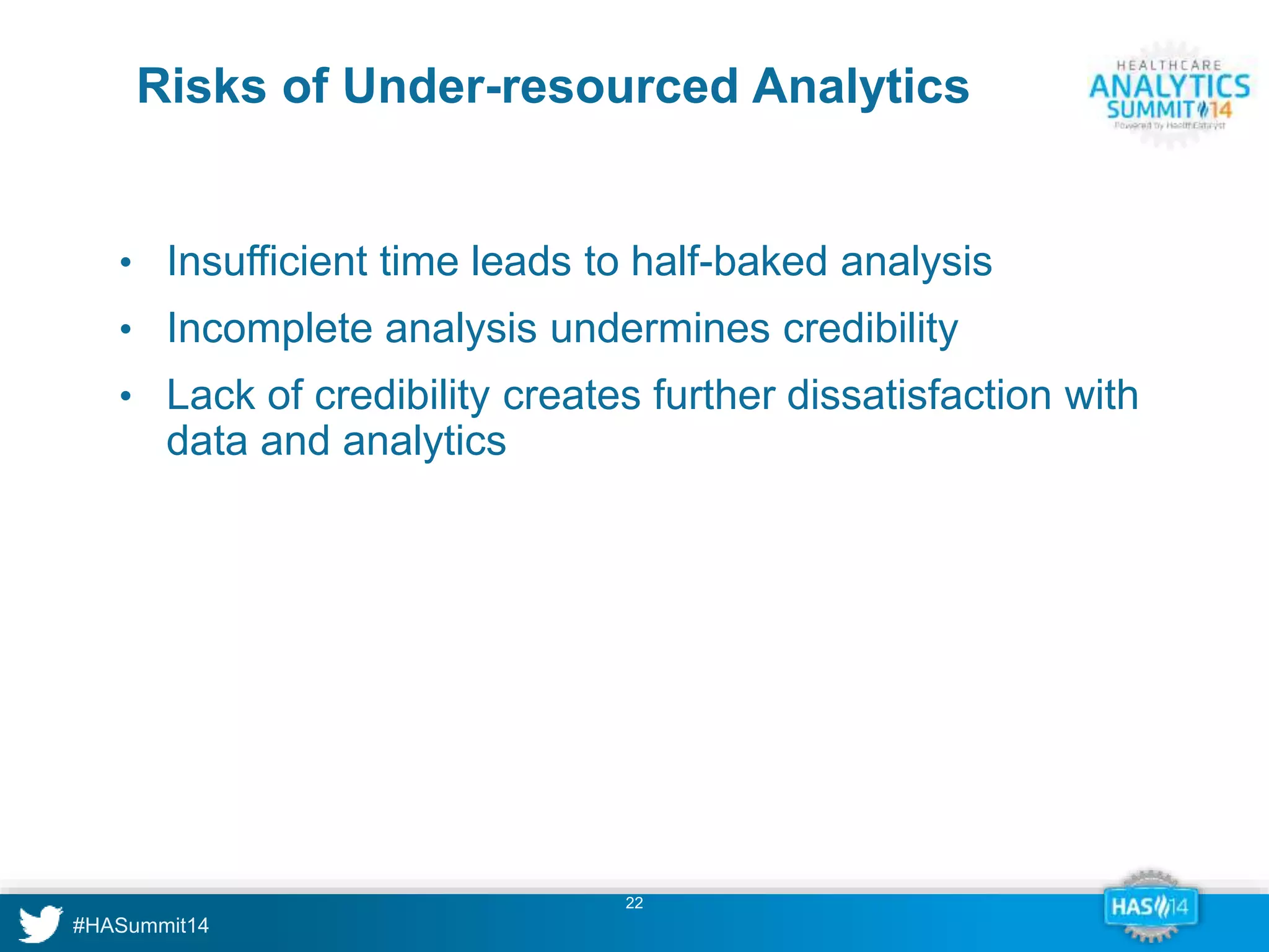 Risks of Under-resourced Analytics 
• Insufficient time leads to half-baked analysis 
• Incomplete analysis undermines credibility 
• Lack of credibility creates further dissatisfaction with 
22 
data and analytics 
 