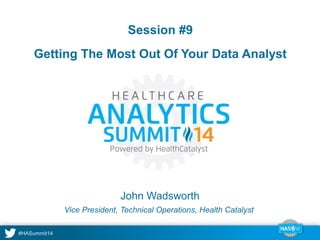 Session #9 
Getting The Most Out Of Your Data Analyst 
John Wadsworth 
Vice President, Technical Operations, Health Catalyst 
 