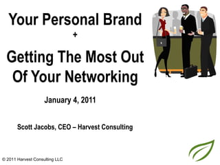 Your Personal Brand
                                +

  Getting The Most Out
   Of Your Networking
                    January 4, 2011


       Scott Jacobs, CEO – Harvest Consulting



© 2011 Harvest Consulting LLC
 