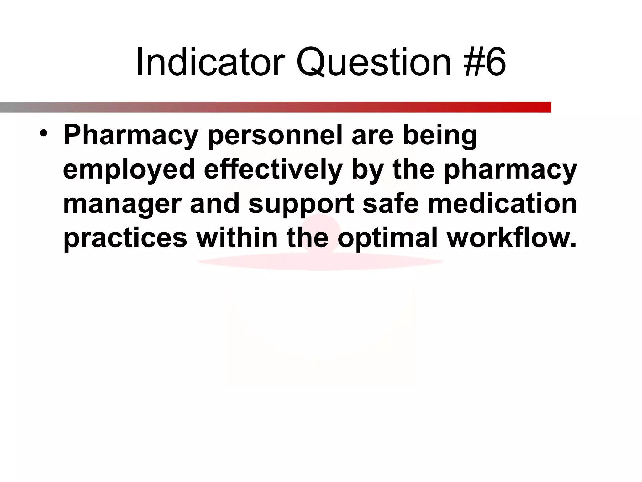 Indicator Question #6
• Pharmacy personnel are being
employed effectively by the pharmacy
manager and support safe medication
practices within the optimal workflow.
 